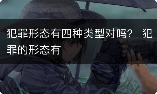 犯罪形态有四种类型对吗？ 犯罪的形态有