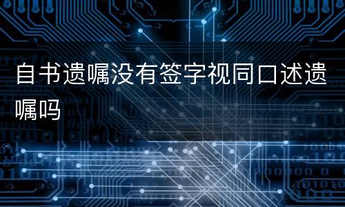 自书遗嘱没有签字视同口述遗嘱吗