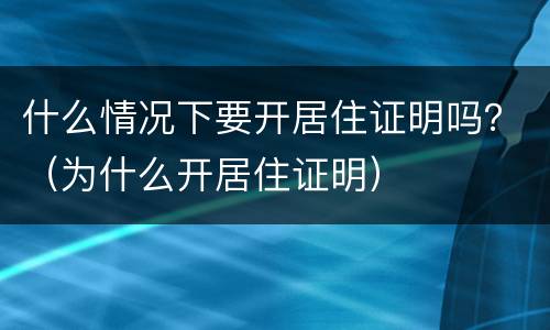什么情况下要开居住证明吗？（为什么开居住证明）