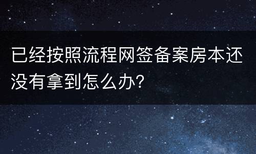 已经按照流程网签备案房本还没有拿到怎么办？