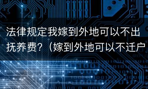 法律规定我嫁到外地可以不出抚养费?（嫁到外地可以不迁户口吗）