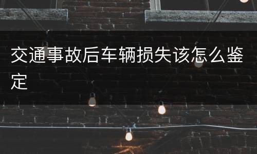 交通事故后车辆损失该怎么鉴定