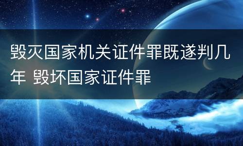 毁灭国家机关证件罪既遂判几年 毁坏国家证件罪