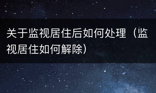 关于监视居住后如何处理（监视居住如何解除）