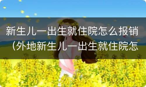 新生儿一出生就住院怎么报销（外地新生儿一出生就住院怎么报销）