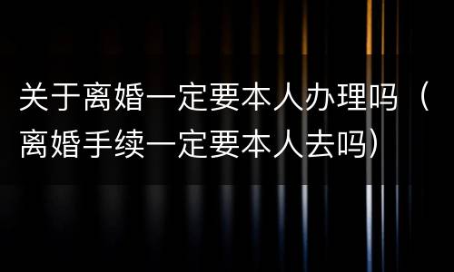 关于离婚一定要本人办理吗（离婚手续一定要本人去吗）