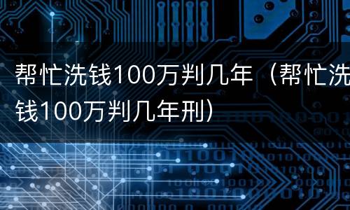 帮忙洗钱100万判几年（帮忙洗钱100万判几年刑）
