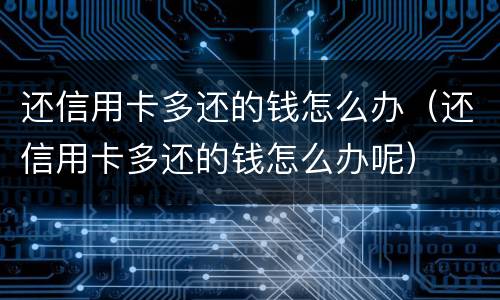 还信用卡多还的钱怎么办（还信用卡多还的钱怎么办呢）