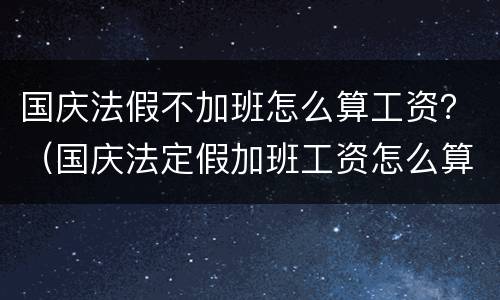 国庆法假不加班怎么算工资？（国庆法定假加班工资怎么算）