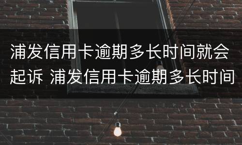 浦发信用卡逾期多长时间就会起诉 浦发信用卡逾期多长时间就会起诉对方