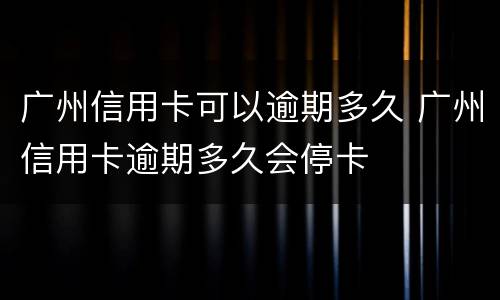 广州信用卡可以逾期多久 广州信用卡逾期多久会停卡