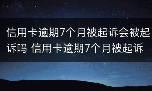 信用卡逾期7个月被起诉会被起诉吗 信用卡逾期7个月被起诉会被起诉吗怎么办