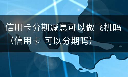 信用卡分期减息可以做飞机吗（信用卡 可以分期吗）