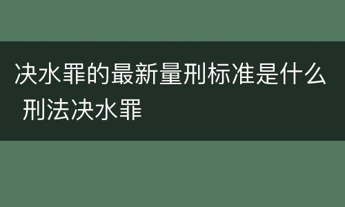 决水罪的最新量刑标准是什么 刑法决水罪