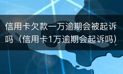 信用卡欠款一万逾期会被起诉吗（信用卡1万逾期会起诉吗）