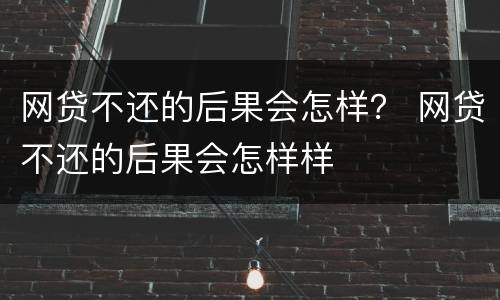 网贷不还的后果会怎样？ 网贷不还的后果会怎样样