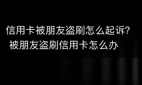 信用卡被朋友盗刷怎么起诉？ 被朋友盗刷信用卡怎么办