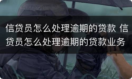 信贷员怎么处理逾期的贷款 信贷员怎么处理逾期的贷款业务