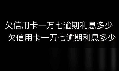 欠信用卡一万七逾期利息多少 欠信用卡一万七逾期利息多少钱