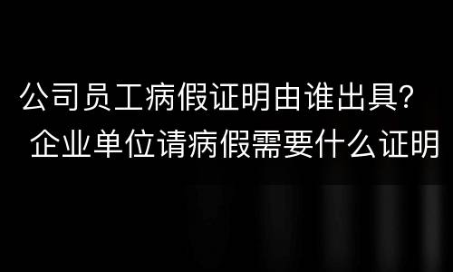 公司员工病假证明由谁出具？ 企业单位请病假需要什么证明