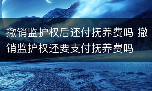 撤销监护权后还付抚养费吗 撤销监护权还要支付抚养费吗