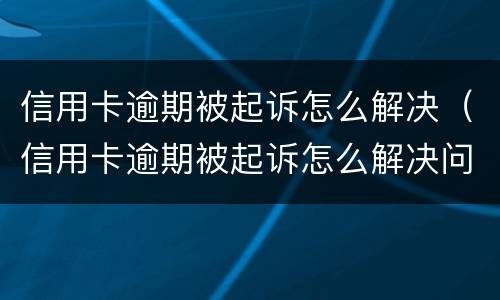 信用卡逾期被起诉怎么解决（信用卡逾期被起诉怎么解决问题）