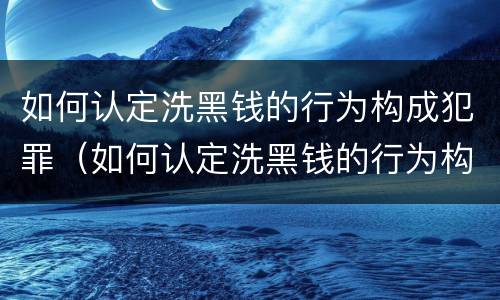 如何认定洗黑钱的行为构成犯罪（如何认定洗黑钱的行为构成犯罪）