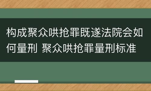 构成聚众哄抢罪既遂法院会如何量刑 聚众哄抢罪量刑标准