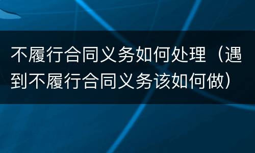 不履行合同义务如何处理（遇到不履行合同义务该如何做）