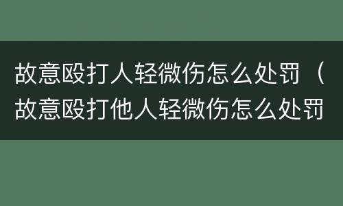 故意殴打人轻微伤怎么处罚（故意殴打他人轻微伤怎么处罚）