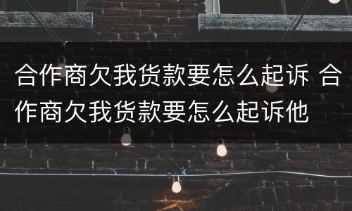 合作商欠我货款要怎么起诉 合作商欠我货款要怎么起诉他