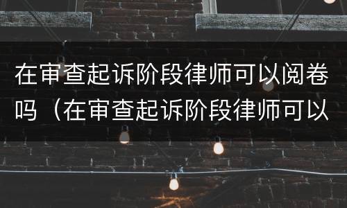 在审查起诉阶段律师可以阅卷吗（在审查起诉阶段律师可以阅卷吗怎么写）
