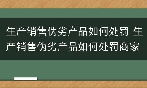 生产销售伪劣产品如何处罚 生产销售伪劣产品如何处罚商家