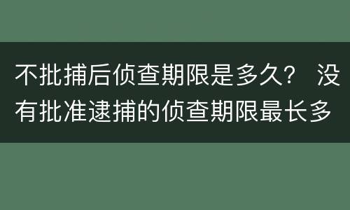 不批捕后侦查期限是多久？ 没有批准逮捕的侦查期限最长多久