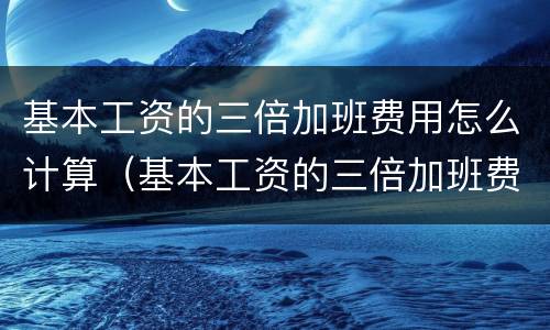 基本工资的三倍加班费用怎么计算（基本工资的三倍加班费用怎么计算出来）