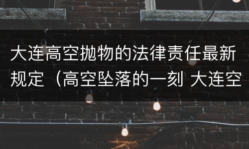 大连高空抛物的法律责任最新规定（高空坠落的一刻 大连空难）