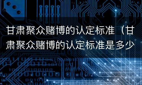 甘肃聚众赌博的认定标准（甘肃聚众赌博的认定标准是多少）
