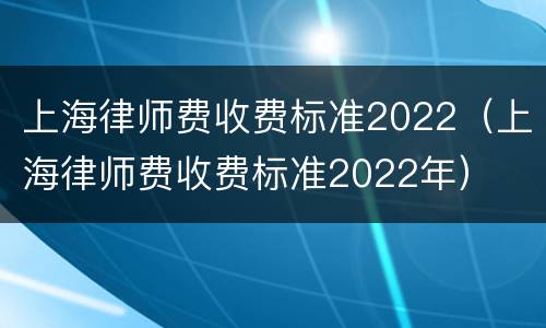 上海律师费收费标准2022（上海律师费收费标准2022年）