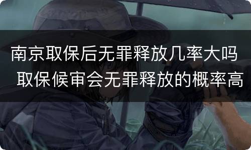 南京取保后无罪释放几率大吗 取保候审会无罪释放的概率高吗