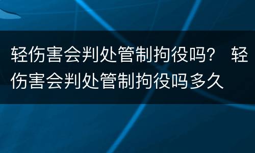 轻伤害会判处管制拘役吗？ 轻伤害会判处管制拘役吗多久