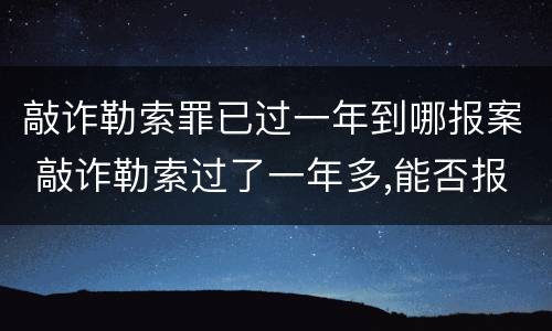 敲诈勒索罪已过一年到哪报案 敲诈勒索过了一年多,能否报案