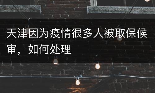 天津因为疫情很多人被取保候审，如何处理