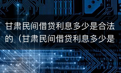 甘肃民间借贷利息多少是合法的（甘肃民间借贷利息多少是合法的呢）