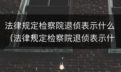 法律规定检察院退侦表示什么（法律规定检察院退侦表示什么意思）