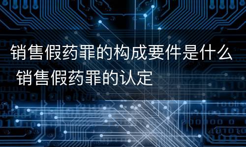 销售假药罪的构成要件是什么 销售假药罪的认定