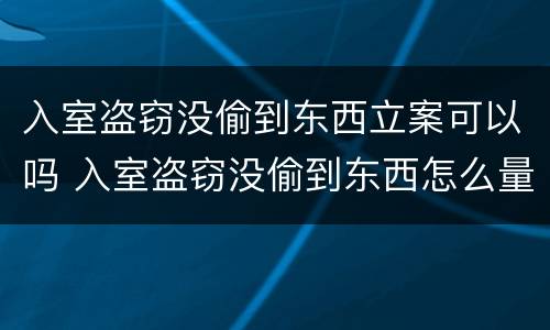 入室盗窃没偷到东西立案可以吗 入室盗窃没偷到东西怎么量刑
