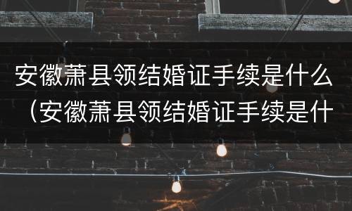 安徽萧县领结婚证手续是什么（安徽萧县领结婚证手续是什么流程）