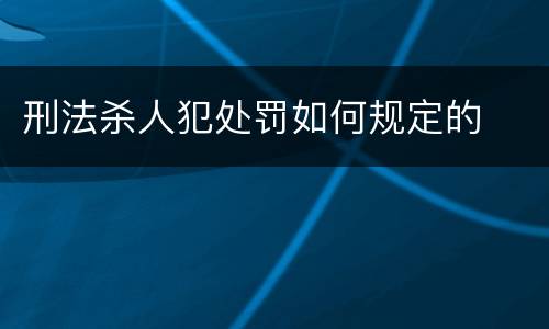 刑法杀人犯处罚如何规定的