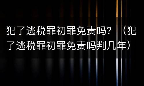犯了逃税罪初罪免责吗？（犯了逃税罪初罪免责吗判几年）