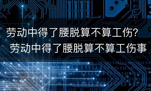 劳动中得了腰脱算不算工伤？ 劳动中得了腰脱算不算工伤事故